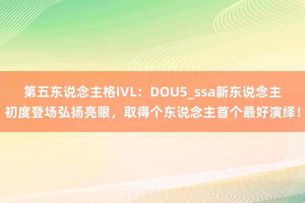 第五东说念主格IVL:DOU5_ssa新东说念主初度登场弘扬亮眼,取得个东说念主首个最好演绎!
